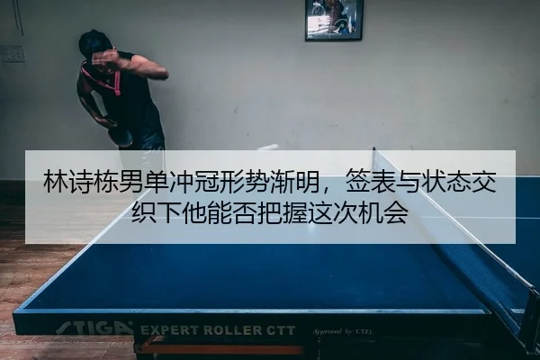 林诗栋男单冲冠形势渐明，签表与状态交织下他能否把握这次机会