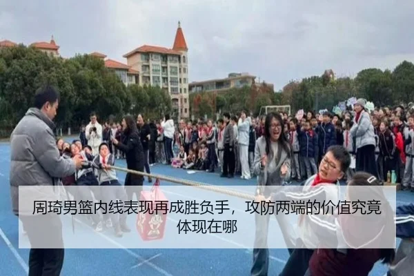 周琦男篮内线表现再成胜负手，攻防两端的价值究竟体现在哪